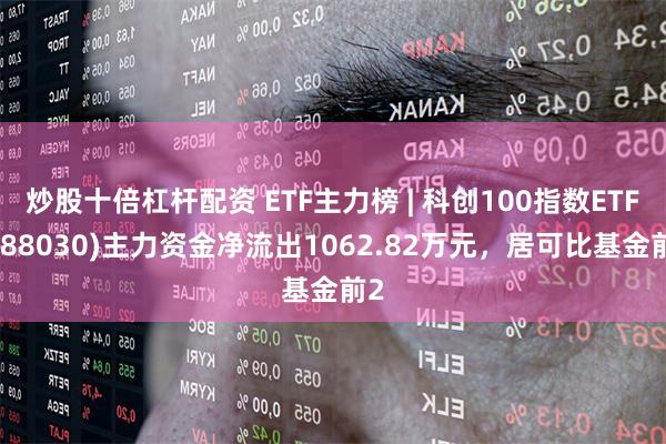 炒股十倍杠杆配资 ETF主力榜 | 科创100指数ETF(588030)主力资金净流出1062.82万元，居可比基金前2