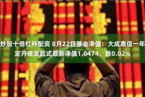 炒股十倍杠杆配资 8月22日基金净值：大成惠信一年定开债发起式最新净值1.0474，跌0.02%