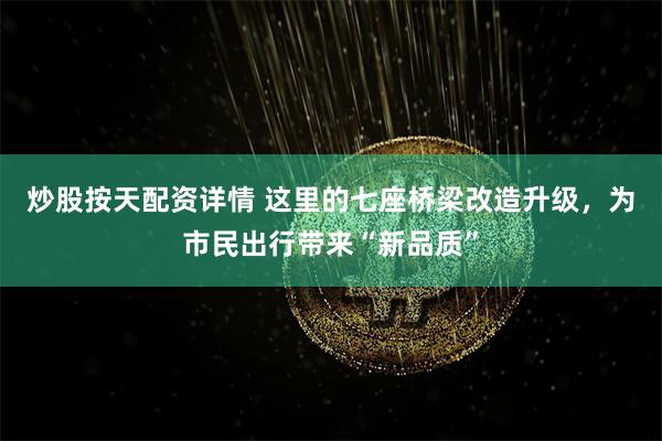 炒股按天配资详情 这里的七座桥梁改造升级，为市民出行带来“新品质”