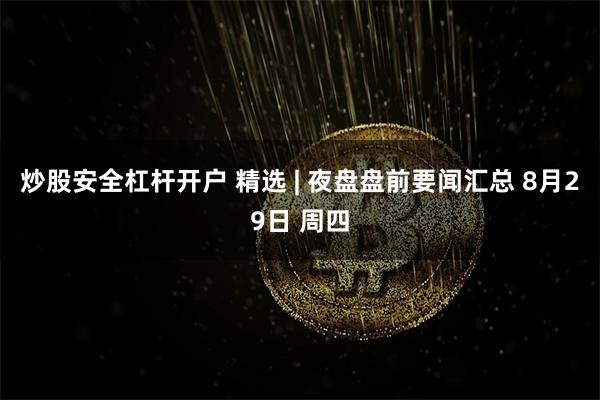 炒股安全杠杆开户 精选 | 夜盘盘前要闻汇总 8月29日 周四