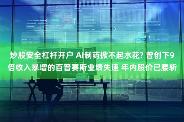 炒股安全杠杆开户 AI制药掀不起水花? 曾创下9倍收入暴增的百普赛斯业绩失速 年内股价已腰斩