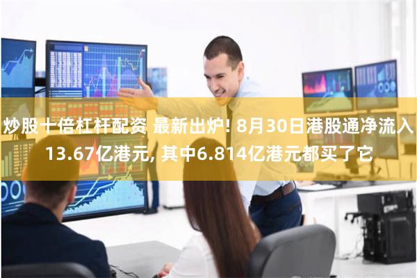 炒股十倍杠杆配资 最新出炉! 8月30日港股通净流入13.67亿港元, 其中6.814亿港元都买了它