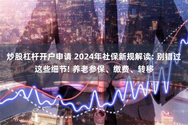 炒股杠杆开户申请 2024年社保新规解读: 别错过这些细节! 养老参保、缴费、转移