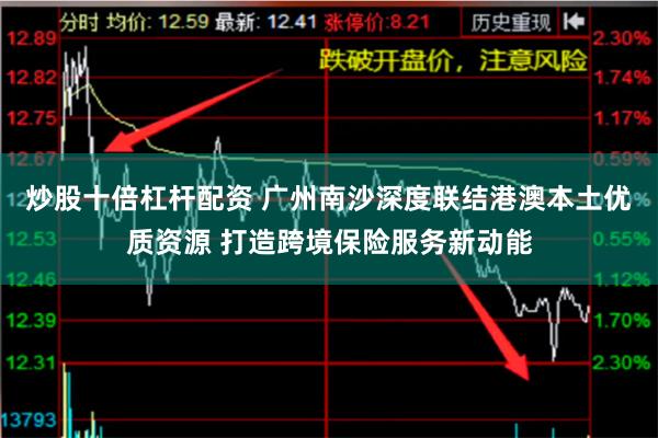 炒股十倍杠杆配资 广州南沙深度联结港澳本土优质资源 打造跨境保险服务新动能