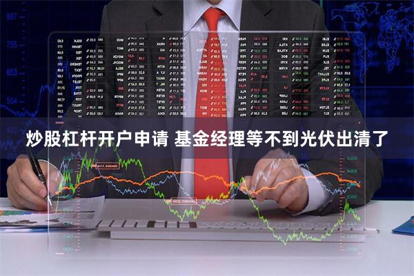 炒股杠杆开户申请 基金经理等不到光伏出清了