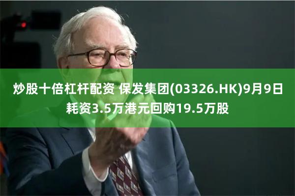 炒股十倍杠杆配资 保发集团(03326.HK)9月9日耗资3.5万港元回购19.5万股