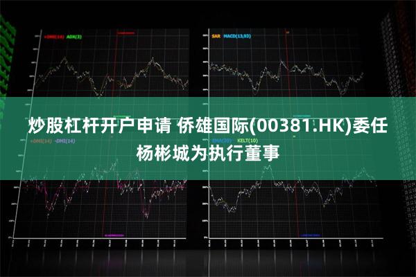 炒股杠杆开户申请 侨雄国际(00381.HK)委任杨彬城为执行董事