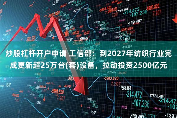 炒股杠杆开户申请 工信部：到2027年纺织行业完成更新超25万台(套)设备，拉动投资2500亿元