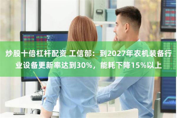 炒股十倍杠杆配资 工信部：到2027年农机装备行业设备更新率达到30%，能耗下降15%以上