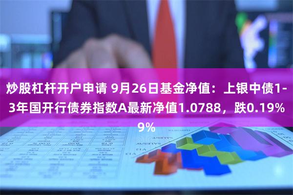 炒股杠杆开户申请 9月26日基金净值：上银中债1-3年国开行债券指数A最新净值1.0788，跌0.19%