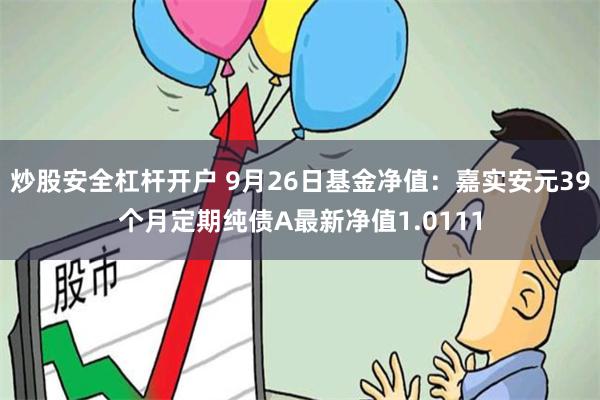 炒股安全杠杆开户 9月26日基金净值：嘉实安元39个月定期纯债A最新净值1.0111