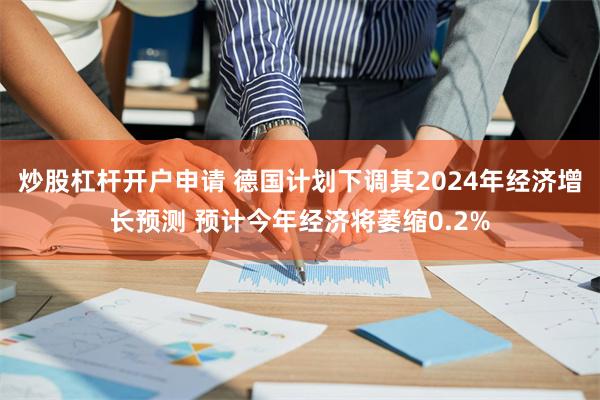 炒股杠杆开户申请 德国计划下调其2024年经济增长预测 预计今年经济将萎缩0.2%