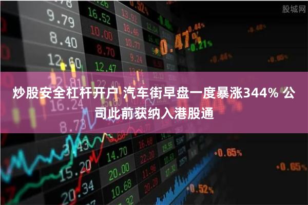 炒股安全杠杆开户 汽车街早盘一度暴涨344% 公司此前获纳入港股通