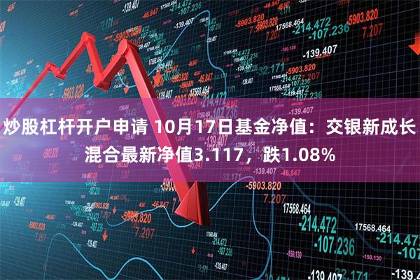 炒股杠杆开户申请 10月17日基金净值：交银新成长混合最新净值3.117，跌1.08%