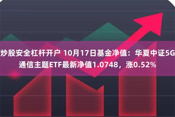 炒股安全杠杆开户 10月17日基金净值：华夏中证5G通信主题ETF最新净值1.0748，涨0.52%