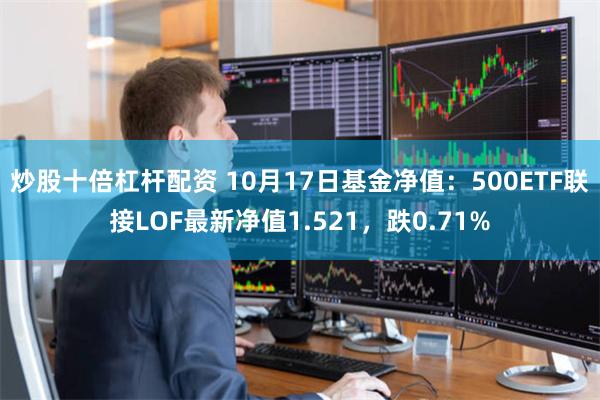 炒股十倍杠杆配资 10月17日基金净值：500ETF联接LOF最新净值1.521，跌0.71%