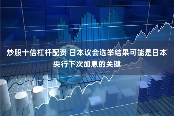 炒股十倍杠杆配资 日本议会选举结果可能是日本央行下次加息的关键