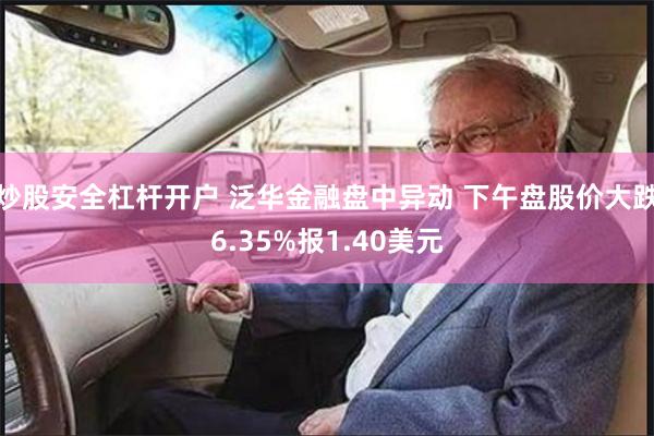 炒股安全杠杆开户 泛华金融盘中异动 下午盘股价大跌6.35%报1.40美元