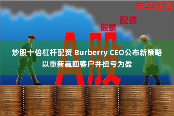 炒股十倍杠杆配资 Burberry CEO公布新策略以重新赢回客户并扭亏为盈