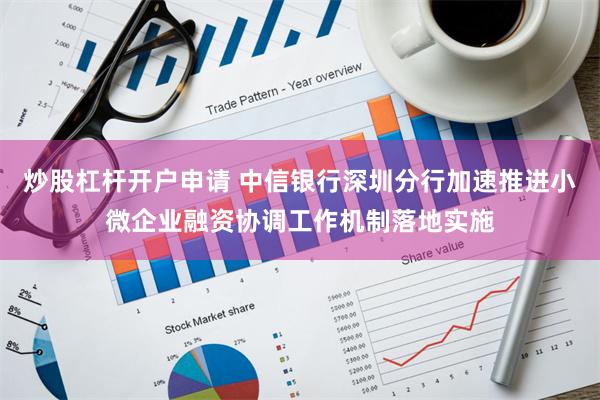 炒股杠杆开户申请 中信银行深圳分行加速推进小微企业融资协调工作机制落地实施