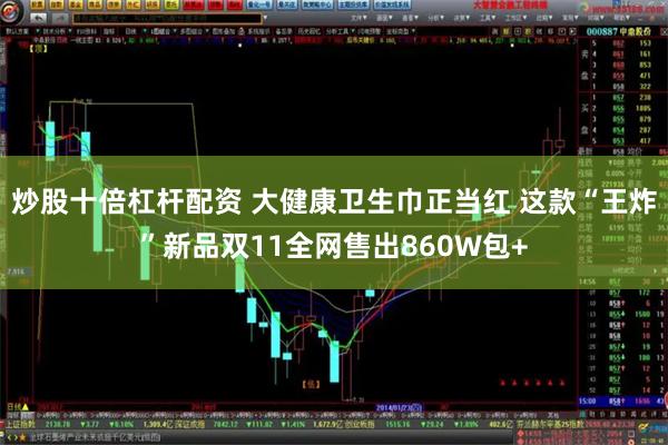 炒股十倍杠杆配资 大健康卫生巾正当红 这款“王炸”新品双11全网售出860W包+
