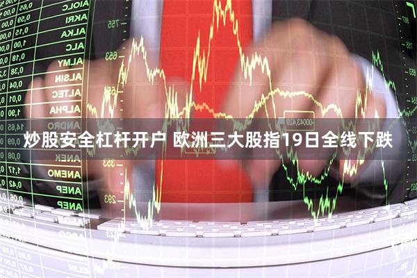 炒股安全杠杆开户 欧洲三大股指19日全线下跌