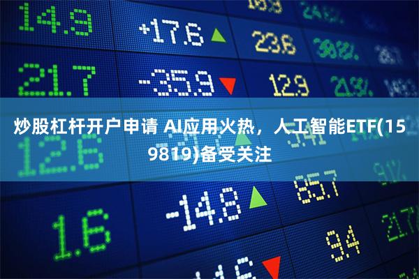 炒股杠杆开户申请 AI应用火热，人工智能ETF(159819)备受关注