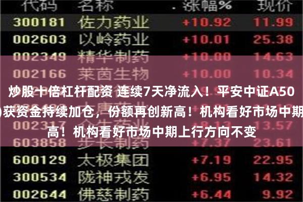 炒股十倍杠杆配资 连续7天净流入！平安中证A50ETF(159593)获资金持续加仓，份额再创新高！机构看好市场中期上行方向不变