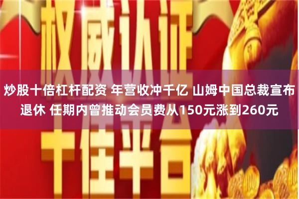 炒股十倍杠杆配资 年营收冲千亿 山姆中国总裁宣布退休 任期内曾推动会员费从150元涨到260元