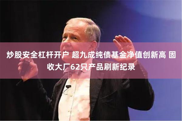 炒股安全杠杆开户 超九成纯债基金净值创新高 固收大厂62只产品刷新纪录