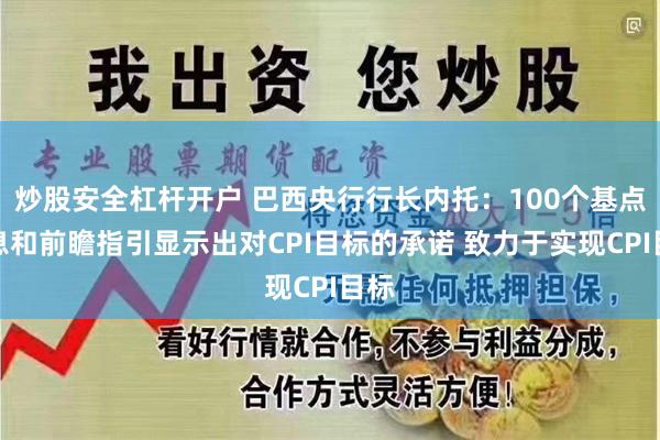 炒股安全杠杆开户 巴西央行行长内托：100个基点加息和前瞻指引显示出对CPI目标的承诺 致力于实现CPI目标