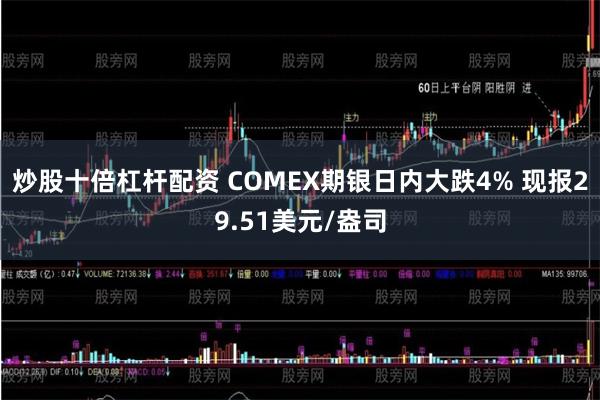 炒股十倍杠杆配资 COMEX期银日内大跌4% 现报29.51美元/盎司